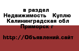  в раздел : Недвижимость » Куплю . Калининградская обл.,Приморск г.